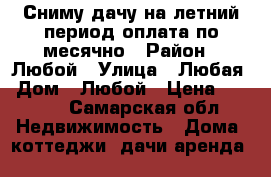 Сниму дачу на летний период.оплата по месячно › Район ­ Любой › Улица ­ Любая › Дом ­ Любой › Цена ­ 2 000 - Самарская обл. Недвижимость » Дома, коттеджи, дачи аренда   